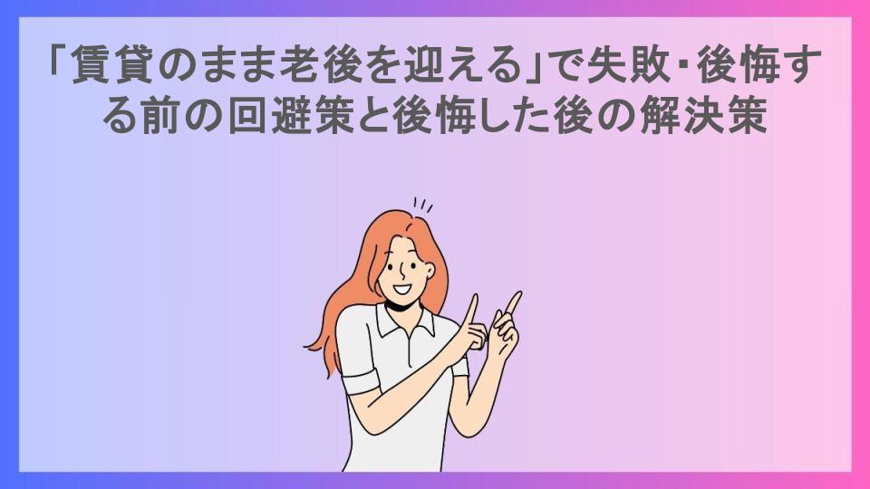 「賃貸のまま老後を迎える」で失敗・後悔する前の回避策と後悔した後の解決策